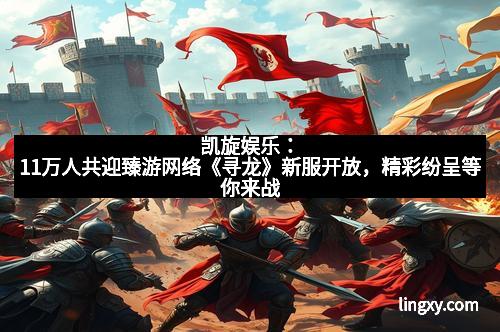 凯旋娱乐：11万人共迎臻游网络《寻龙》新服开放，精彩纷呈等你来战