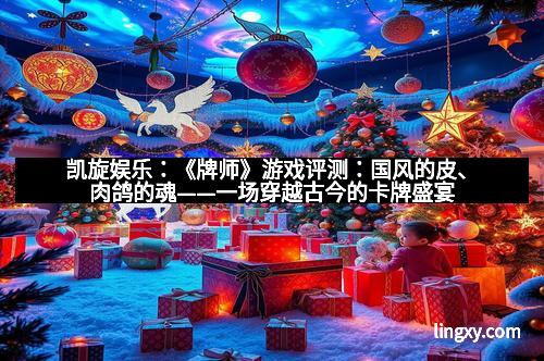 凯旋娱乐：《牌师》游戏评测：国风的皮、肉鸽的魂——一场穿越古今的卡牌盛宴