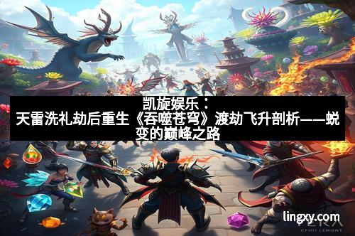 凯旋娱乐：天雷洗礼劫后重生《吞噬苍穹》渡劫飞升剖析——蜕变的巅峰之路