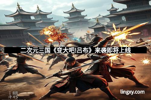 二次元三国《变大吧!吕布》来袭即将上线